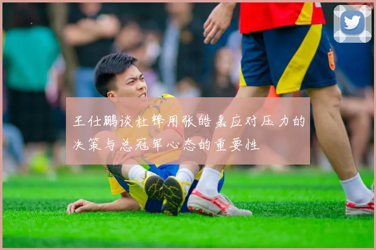 王仕鹏谈杜锋用张皓嘉应对压力的决策与总冠军心态的重要性