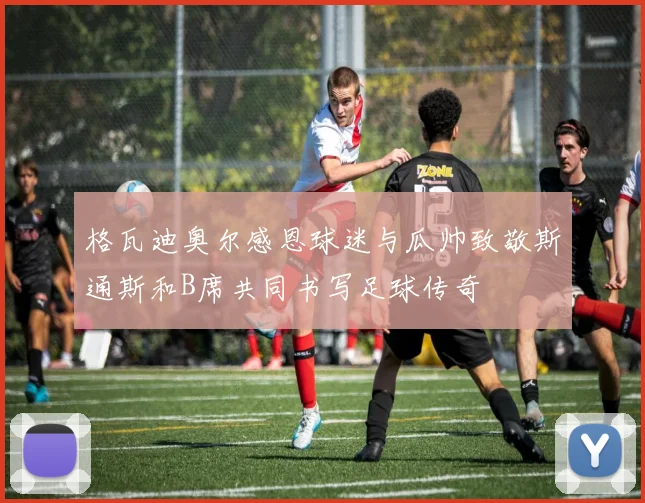 格瓦迪奥尔感恩球迷与瓜帅致敬斯通斯和B席共同书写足球传奇