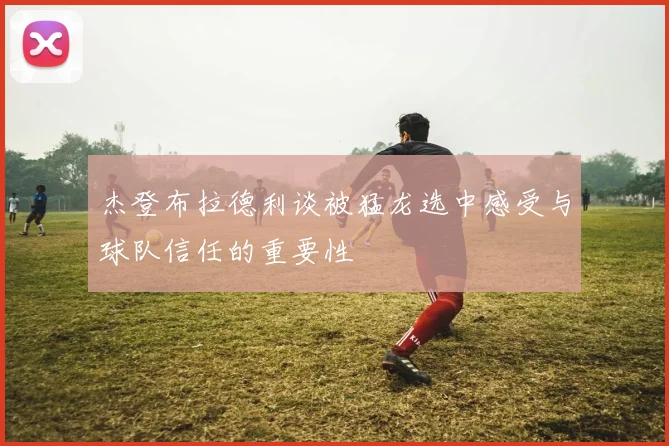 杰登布拉德利谈被猛龙选中感受与球队信任的重要性