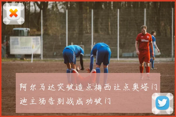 阿尔马达突破造点梅西让点奥塔门迪主场告别战成功破门