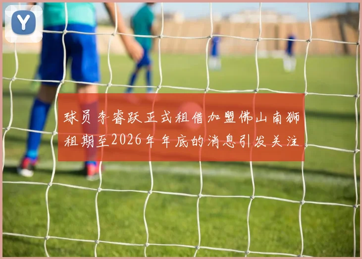 球员李睿跃正式租借加盟佛山南狮租期至2026年年底的消息引发关注