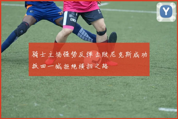 骑士主场强势反弹击败尼克斯成功扳回一城拒绝横扫之路