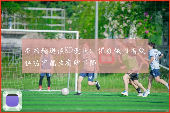 乔约翰逊谈KD现状：得分依旧高效但防守能力有所下降