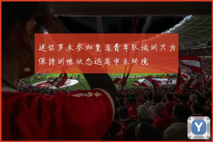 迷你罗未参加皇马青年队试训只为保持训练状态远离中东环境