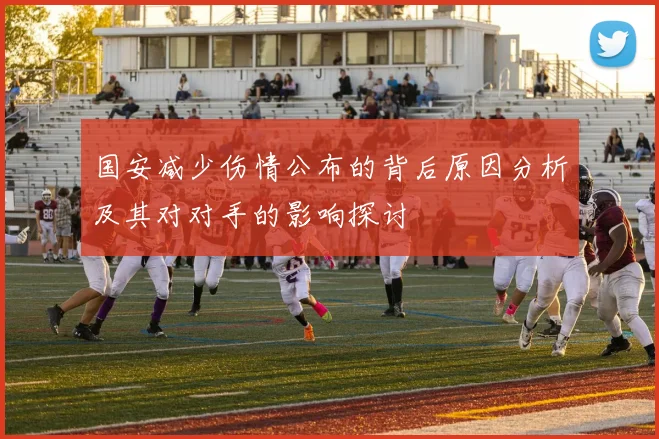国安减少伤情公布的背后原因分析及其对对手的影响探讨