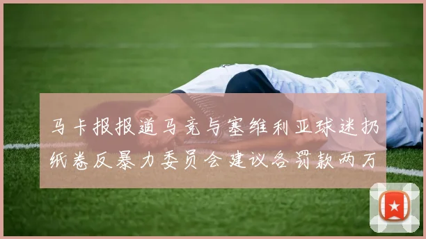 马卡报报道马竞与塞维利亚球迷扔纸卷反暴力委员会建议各罚款两万欧元
