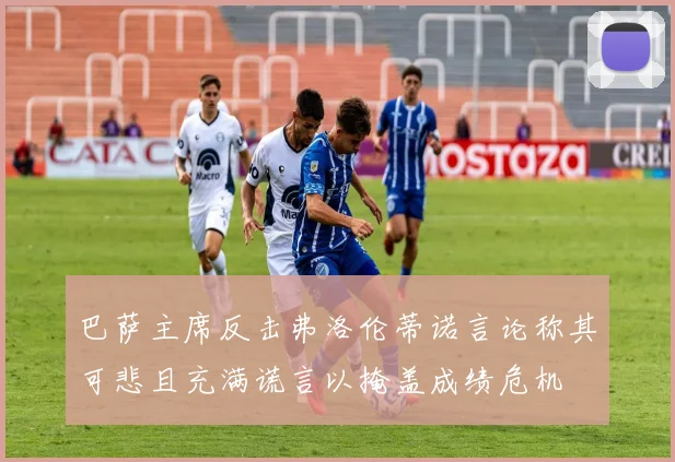 巴萨主席反击弗洛伦蒂诺言论称其可悲且充满谎言以掩盖成绩危机