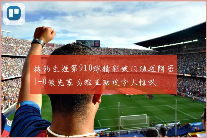 梅西生涯第910球精彩破门助迈阿密1-0领先塞戈维亚助攻令人惊叹